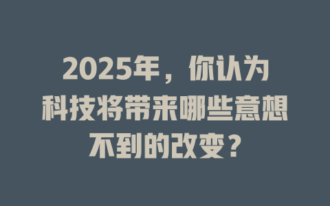 2025年，你认为科技将带来哪些意想不到的改变？ 一