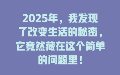 2025年，我发现了改变生活的秘密，它竟然藏在这个简单的问题里！ 一