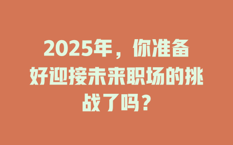 2025年，你准备好迎接未来职场的挑战了吗？ 一