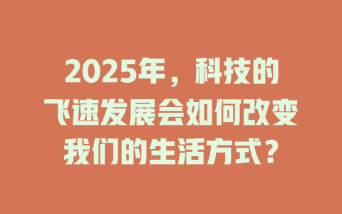 2025年，科技的飞速发展会如何改变我们的生活方式？ 一