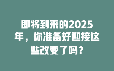 即将到来的2025年，你准备好迎接这些改变了吗？ 一