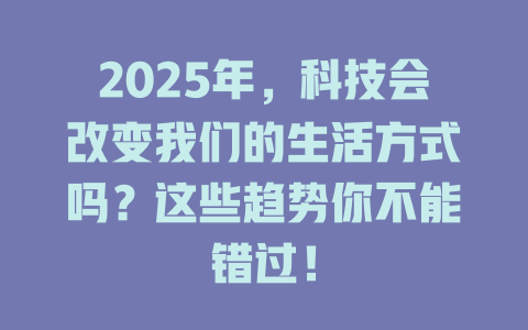 2025年，科技会改变我们的生活方式吗？这些趋势你不能错过！ 一