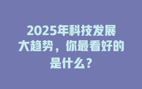 2025年科技发展大趋势,你最看好的是什么? 一