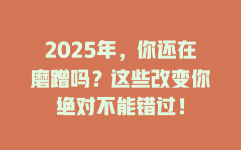 2025年，你还在磨蹭吗？这些改变你绝对不能错过！ 一
