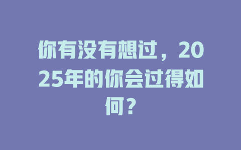 你有没有想过，2025年的你会过得如何？ 一
