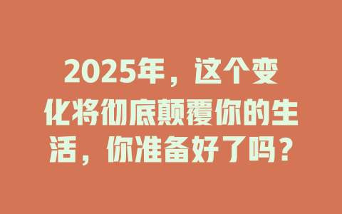 2025年，这个变化将彻底颠覆你的生活，你准备好了吗？ 一