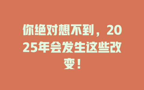 你绝对想不到，2025年会发生这些改变！ 一