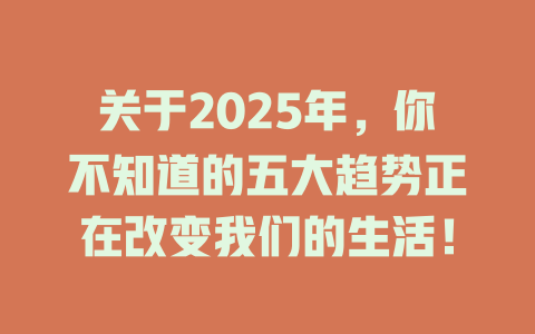 关于2025年，你不知道的五大趋势正在改变我们的生活！ 一