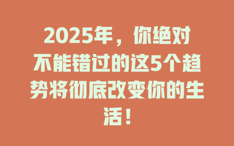 2025年，你绝对不能错过的这5个趋势将彻底改变你的生活！ 一