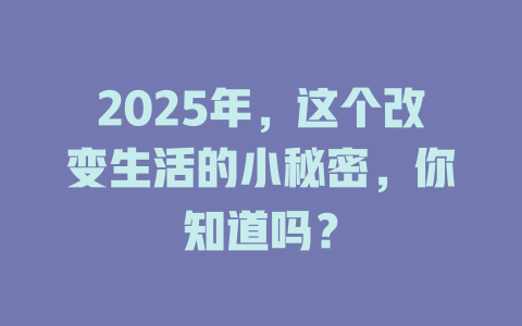 2025年，这个改变生活的小秘密，你知道吗？ 一