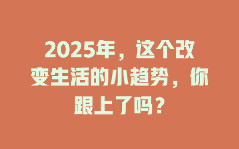 2025年，这个改变生活的小趋势，你跟上了吗？ 一