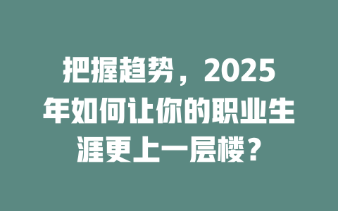 把握趋势，2025年如何让你的职业生涯更上一层楼？ 一