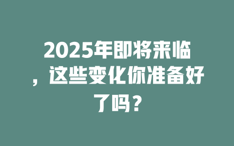 2025年即将来临,这些变化你准备好了吗? 一
