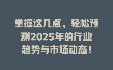 掌握这几点，轻松预测2025年的行业趋势与市场动态！ 一