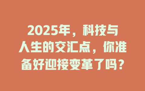 2025年，科技与人生的交汇点，你准备好迎接变革了吗？ 一