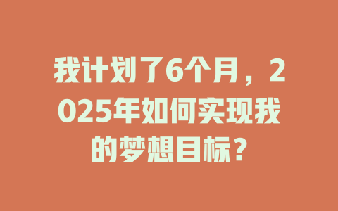 我计划了6个月，2025年如何实现我的梦想目标？ 一