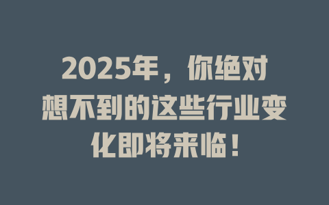 2025年,你绝对想不到的这些行业变化即将来临! 一