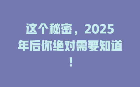 这个秘密，2025年后你绝对需要知道！ 一