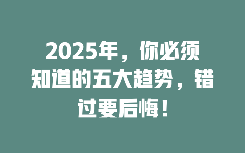 2025年，你必须知道的五大趋势，错过要后悔！ 一