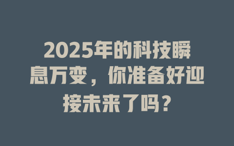 2025年的科技瞬息万变，你准备好迎接未来了吗？ 一