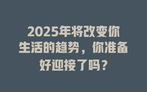 2025年将改变你生活的趋势，你准备好迎接了吗？ 一