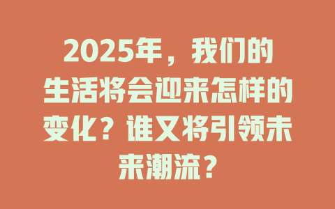 2025年,我们的生活将会迎来怎样的变化?谁又将引领未来潮流? 一