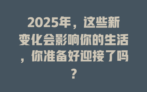 2025年，这些新变化会影响你的生活，你准备好迎接了吗？ 一
