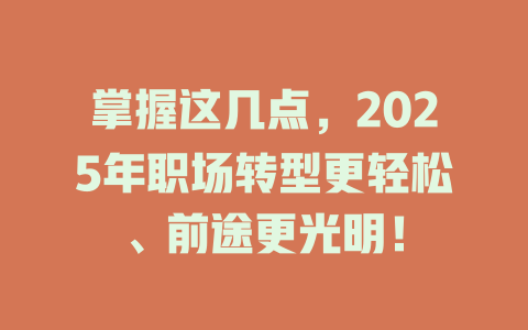 掌握这几点，2025年职场转型更轻松、前途更光明！ 一