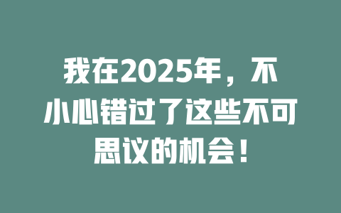 我在2025年，不小心错过了这些不可思议的机会！ 一