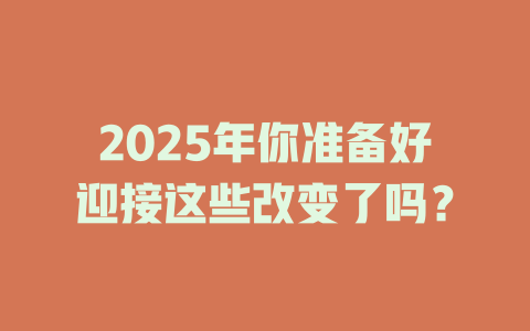2025年你准备好迎接这些改变了吗？ 一