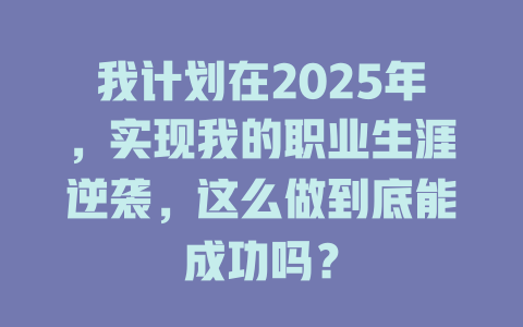 我计划在2025年，实现我的职业生涯逆袭，这么做到底能成功吗？ 一