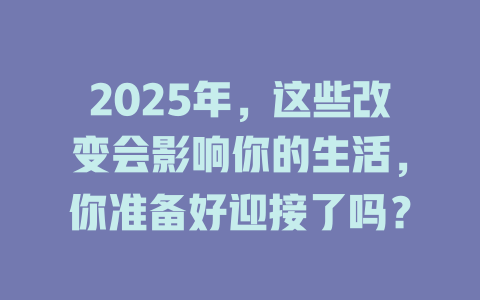 2025年，这些改变会影响你的生活，你准备好迎接了吗？ 一