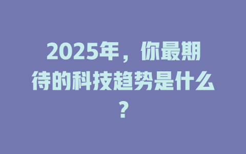 2025年,你最期待的科技趋势是什么? 一