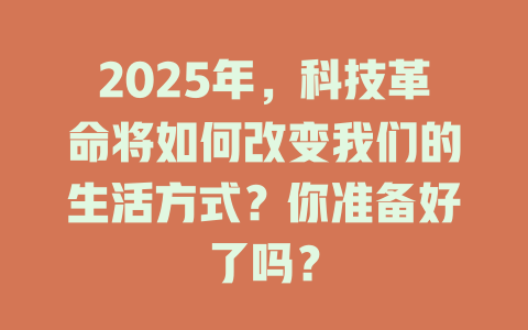 2025年，科技革命将如何改变我们的生活方式？你准备好了吗？ 一