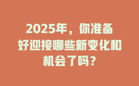 2025年，你准备好迎接哪些新变化和机会了吗？ 一