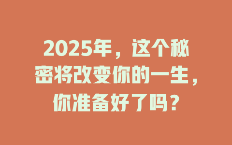 2025年，这个秘密将改变你的一生，你准备好了吗？ 一