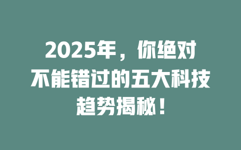 2025年，你绝对不能错过的五大科技趋势揭秘！ 一