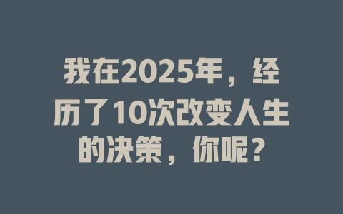 我在2025年，经历了10次改变人生的决策，你呢？ 一