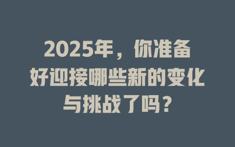 2025年，你准备好迎接哪些新的变化与挑战了吗？ 一