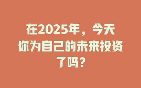 在2025年，今天你为自己的未来投资了吗？ 一