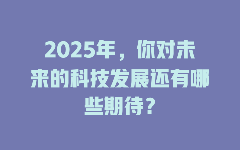 2025年，你对未来的科技发展还有哪些期待？ 一