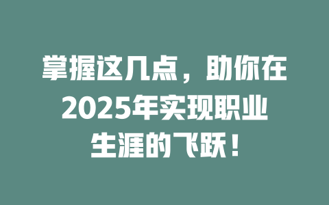 掌握这几点，助你在2025年实现职业生涯的飞跃！ 一