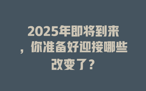 2025年即将到来，你准备好迎接哪些改变了？ 一