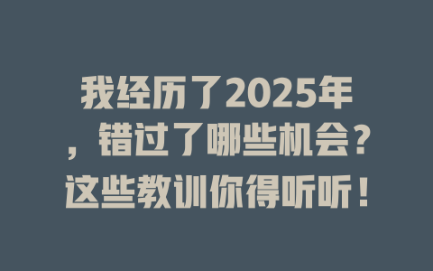 我经历了2025年，错过了哪些机会？这些教训你得听听！ 一