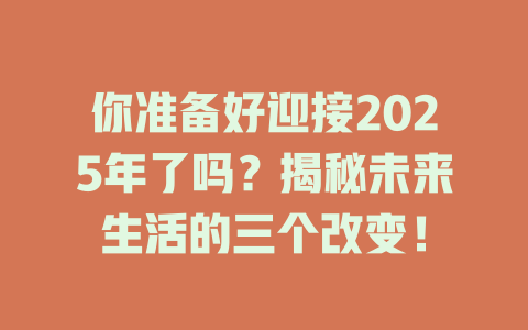 你准备好迎接2025年了吗？揭秘未来生活的三个改变！ 一