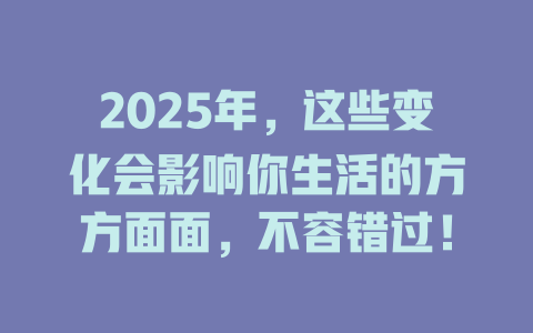 2025年，这些变化会影响你生活的方方面面，不容错过！ 一
