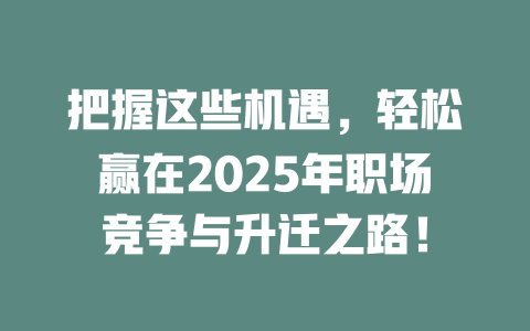 把握这些机遇，轻松赢在2025年职场竞争与升迁之路！ 一