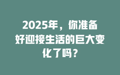 2025年，你准备好迎接生活的巨大变化了吗？ 一