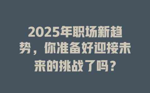 2025年职场新趋势，你准备好迎接未来的挑战了吗？ 一