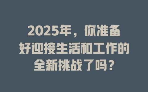 2025年，你准备好迎接生活和工作的全新挑战了吗？ 一
